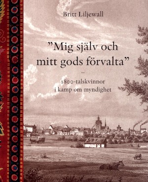 "Mig själv och mitt gods förvalta" : 1800-talskvinnor i kamp om myndighet / Britt Liljewall
