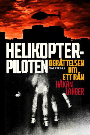 Helikopterpiloten : berättelsen om ett rån / Håkan Lahger