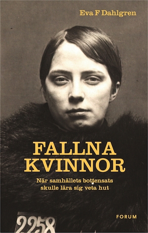 Fallna kvinnor : när samhällets bottensats skulle lära sig veta hut / Eva F. Dahlgren