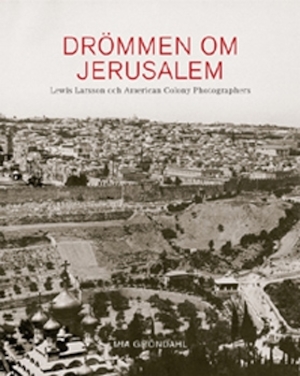 Drömmen om Jerusalem : Lewis Larsson och American Colony Photographers / Mia Gröndahl ; bildsammanställning och redigering: Gösta Flemming och Mia Gröndahl