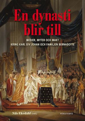 En dynasti blir till : medier, myter och makt kring Karl XIV Johan och familjen Bernadotte / Nils Ekedahl (red.)