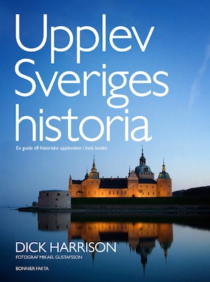 Upplev Sveriges historia : en guide till historiska upplevelser i hela landet / Dick Harrison ; fotograf: Mikael Gustafsson