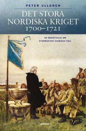 Det stora nordiska kriget 1700-1721 : en berättelse om stormakten Sveriges fall / Peter Ullgren