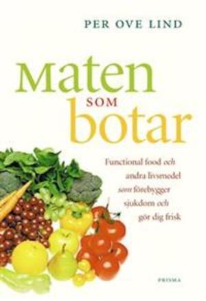 Maten som botar : functional food och andra livsmedel som minskar risken för sjukdomar och håller dig frisk / Per Ove Lind