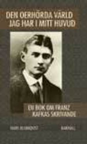 Den oerhörda värld jag har i mitt huvud : en bok om Franz Kafkas skrivande / Hans Blomqvist