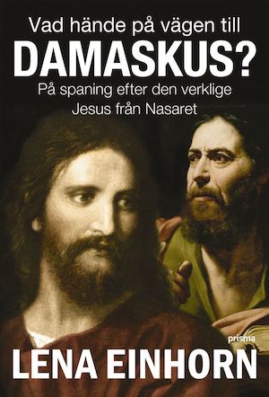 Vad hände på vägen till Damaskus? : på spaning efter den verklige Jesus från Nasaret / Lena Einhorn